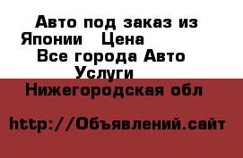 Авто под заказ из Японии › Цена ­ 15 000 - Все города Авто » Услуги   . Нижегородская обл.